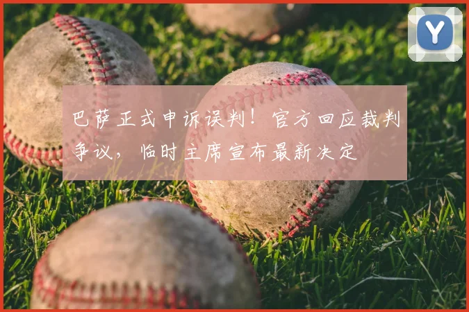 巴萨正式申诉误判！官方回应裁判争议，临时主席宣布最新决定