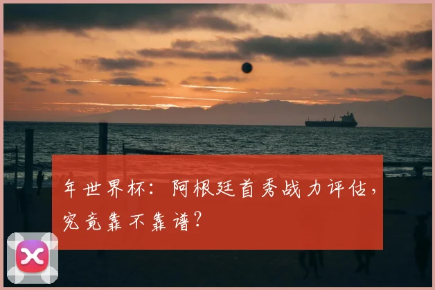 年世界杯：阿根廷首秀战力评估，究竟靠不靠谱？