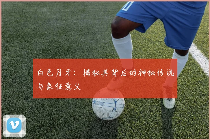 白色月牙：揭秘其背后的神秘传说与象征意义