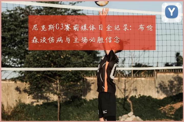 尼克斯G3赛前媒体日全记录:布伦森谈伤病与主场必胜信念