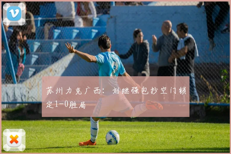 苏州力克广西：刘继强包抄空门锁定1-0胜局