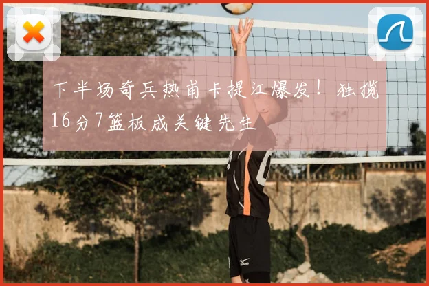下半场奇兵热甫卡提江爆发!独揽16分7篮板成关键先生