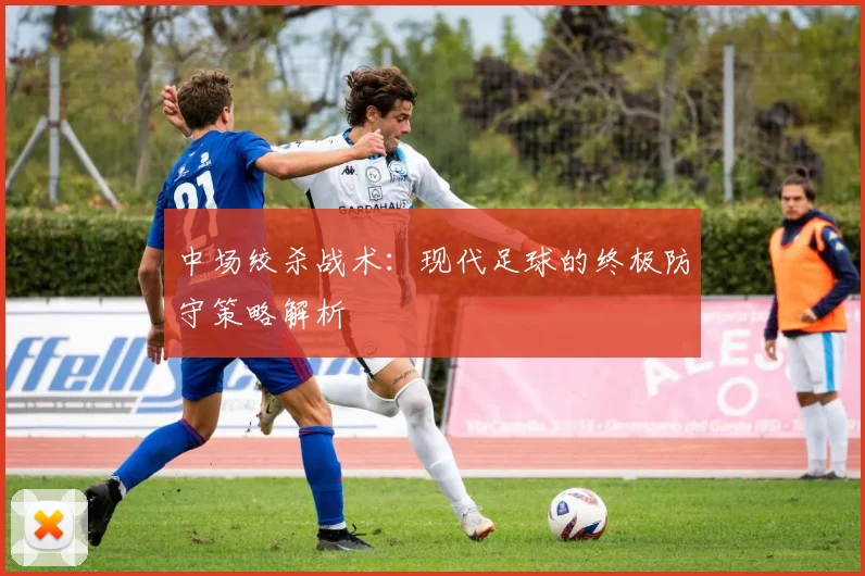 中场绞杀战术:现代足球的终极防守策略解析