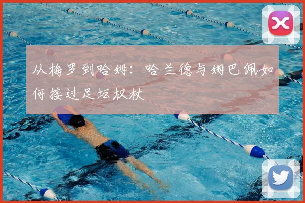 从梅罗到哈姆：哈兰德与姆巴佩如何接过足坛权杖