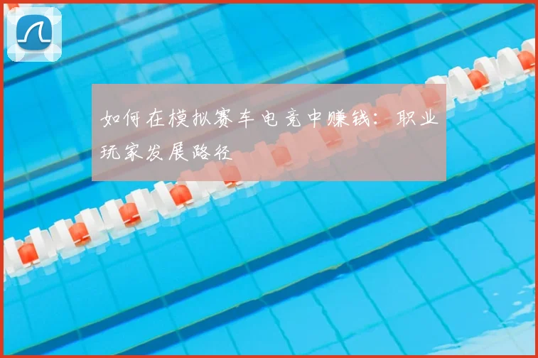 如何在模拟赛车电竞中赚钱：职业玩家发展路径
