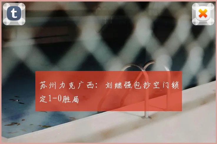 苏州力克广西:刘继强包抄空门锁定1-0胜局