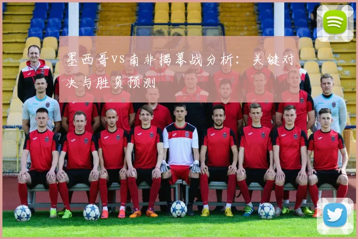 墨西哥vs南非揭幕战分析：关键对决与胜负预测