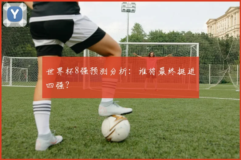 世界杯8强预测分析：谁将最终挺进四强？