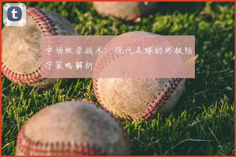 中场绞杀战术：现代足球的终极防守策略解析