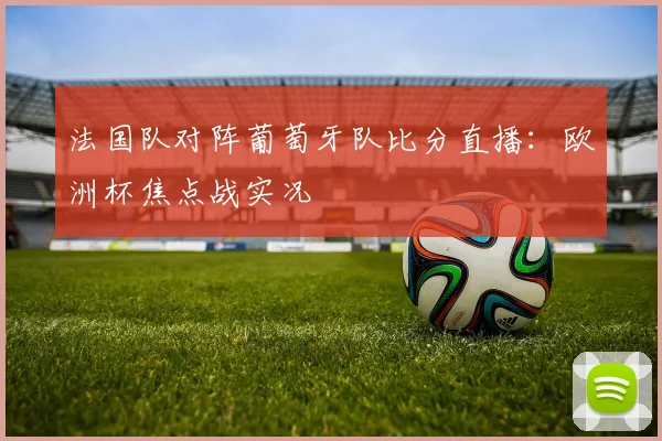 法国队对阵葡萄牙队比分直播:欧洲杯焦点战实况