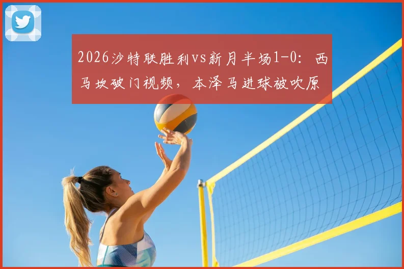 2026沙特联胜利vs新月半场1-0：西马坎破门视频，本泽马进球被吹原因分析