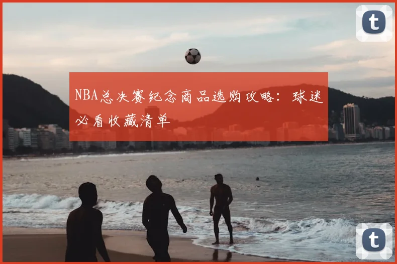 NBA总决赛纪念商品选购攻略：球迷必看收藏清单