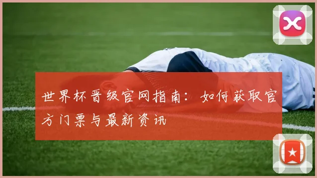 世界杯晋级官网指南:如何获取官方门票与最新资讯