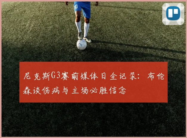 尼克斯G3赛前媒体日全记录：布伦森谈伤病与主场必胜信念