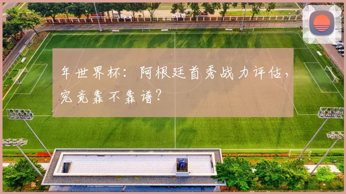 年世界杯:阿根廷首秀战力评估,究竟靠不靠谱?