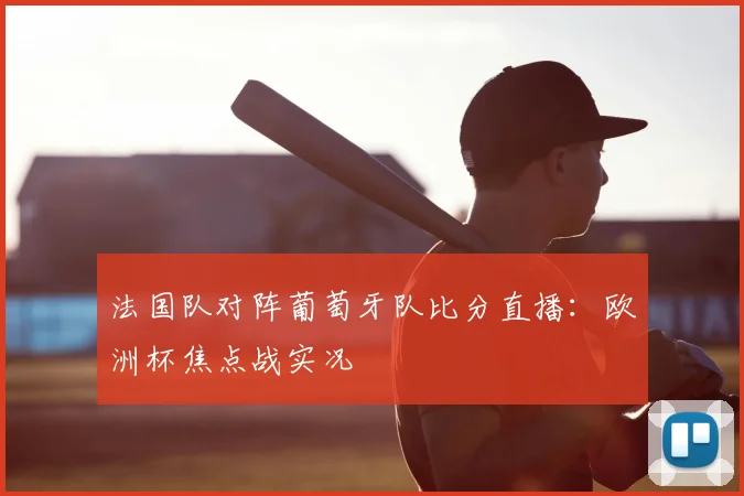 法国队对阵葡萄牙队比分直播：欧洲杯焦点战实况