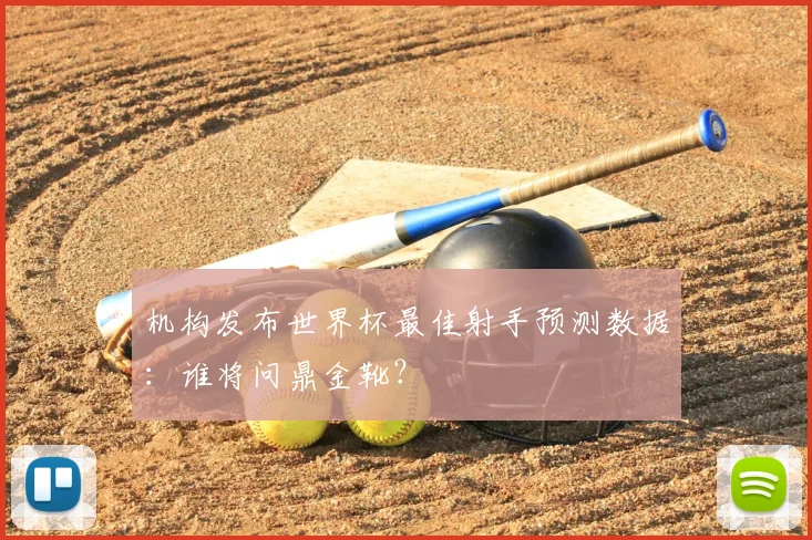 机构发布世界杯最佳射手预测数据:谁将问鼎金靴?