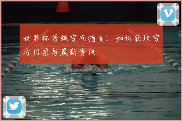 世界杯晋级官网指南：如何获取官方门票与最新资讯