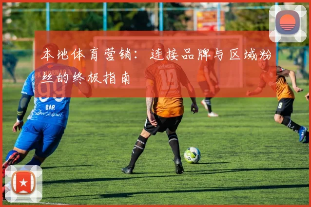 本地体育营销：连接品牌与区域粉丝的终极指南
