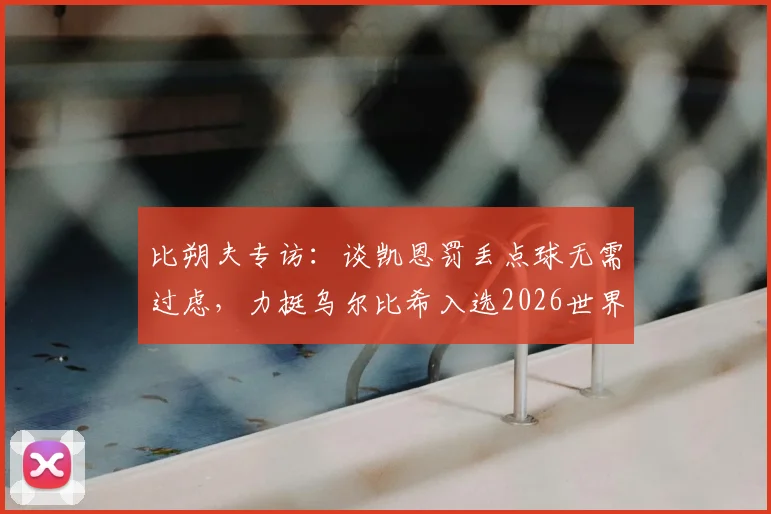 比朔夫专访:谈凯恩罚丢点球无需过虑,力挺乌尔比希入选2026世界杯德国队大名单