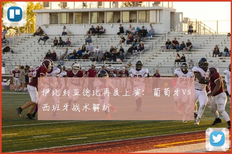 伊比利亚德比再度上演：葡萄牙vs西班牙战术解析