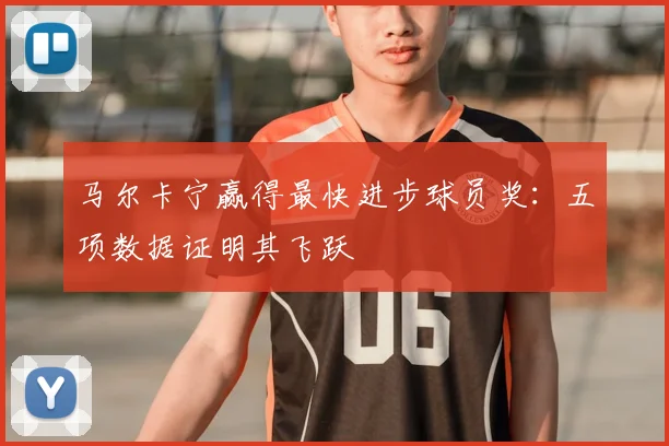 马尔卡宁赢得最快进步球员奖:五项数据证明其飞跃