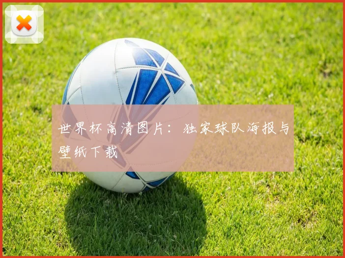 世界杯高清图片:独家球队海报与壁纸下载