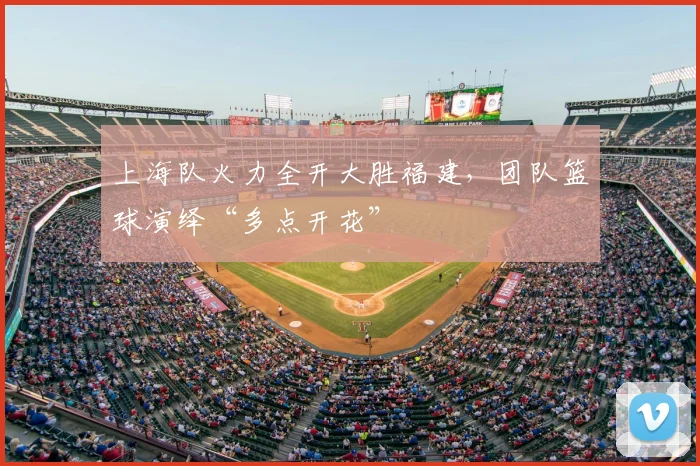 上海队火力全开大胜福建，团队篮球演绎“多点开花”