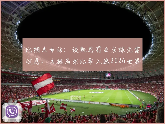 比朔夫专访：谈凯恩罚丢点球无需过虑，力挺乌尔比希入选2026世界杯德国队大名单