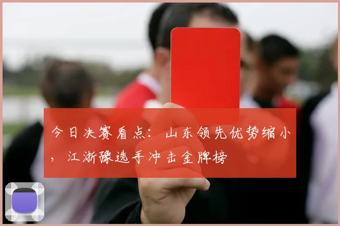 今日决赛看点:山东领先优势缩小,江浙豫选手冲击金牌榜