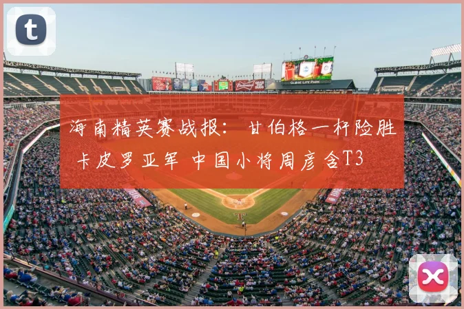海南精英赛战报:甘伯格一杆险胜 卡皮罗亚军 中国小将周彦含T3