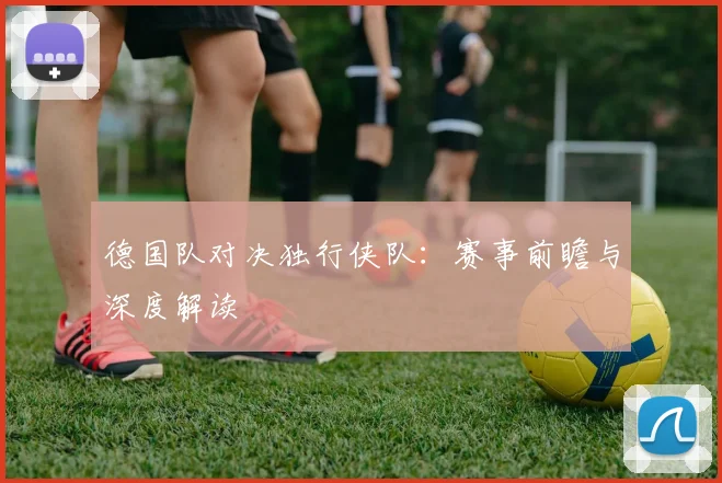 德国队对决独行侠队:赛事前瞻与深度解读