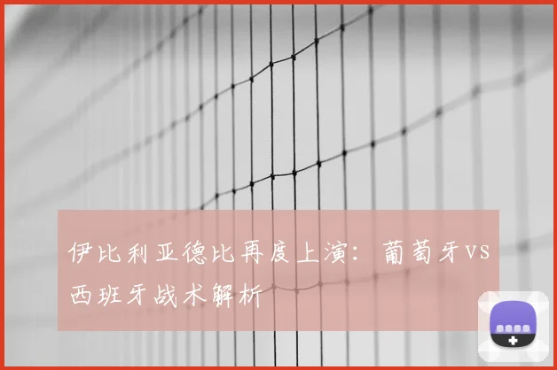 伊比利亚德比再度上演：葡萄牙vs西班牙战术解析