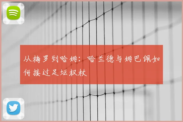 从梅罗到哈姆:哈兰德与姆巴佩如何接过足坛权杖