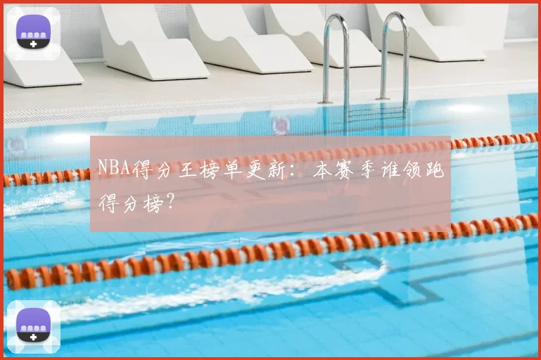 NBA得分王榜单更新:本赛季谁领跑得分榜?