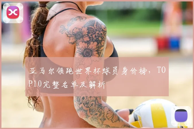亚马尔领跑世界杯球员身价榜，TOP10完整名单及解析