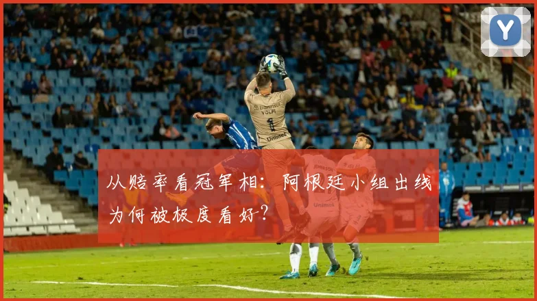 从赔率看冠军相:阿根廷小组出线为何被极度看好?