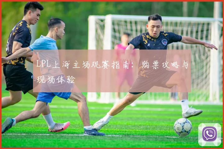 LPL上海主场观赛指南：购票攻略与现场体验